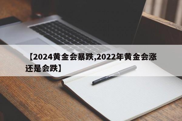 【2024黄金会暴跌,2022年黄金会涨还是会跌】