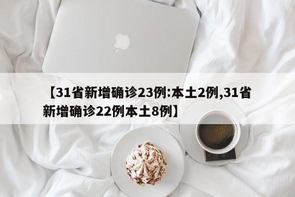 【31省新增确诊23例:本土2例,31省新增确诊22例本土8例】