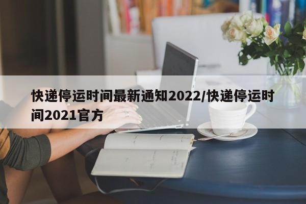 快递停运时间最新通知2022/快递停运时间2021官方
