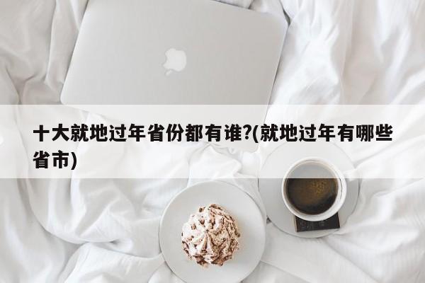 十大就地过年省份都有谁?(就地过年有哪些省市)