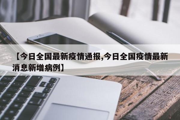 【今日全国最新疫情通报,今日全国疫情最新消息新增病例】