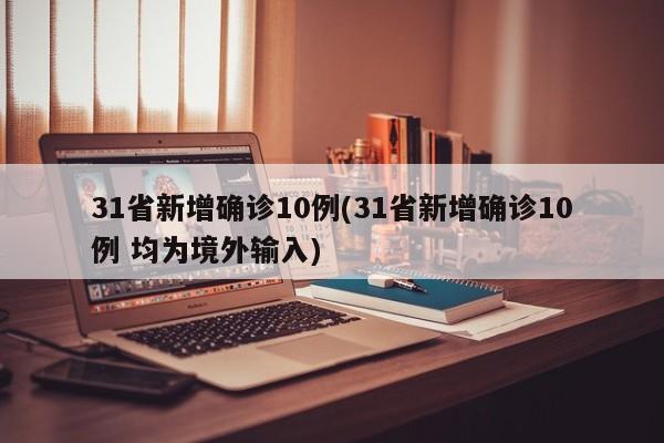 31省新增确诊10例(31省新增确诊10例 均为境外输入)