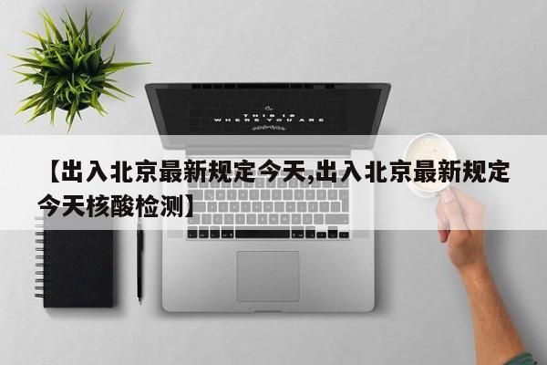 【出入北京最新规定今天,出入北京最新规定今天核酸检测】