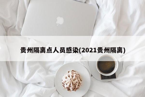 贵州隔离点人员感染(2021贵州隔离)