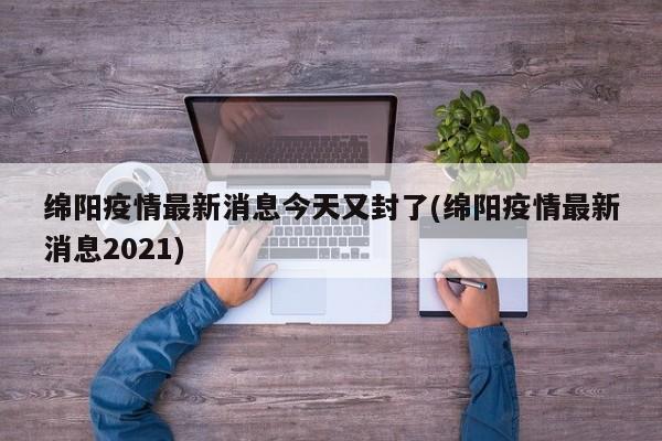 绵阳疫情最新消息今天又封了(绵阳疫情最新消息2021)