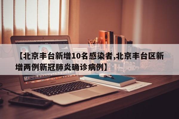【北京丰台新增10名感染者,北京丰台区新增两例新冠肺炎确诊病例】