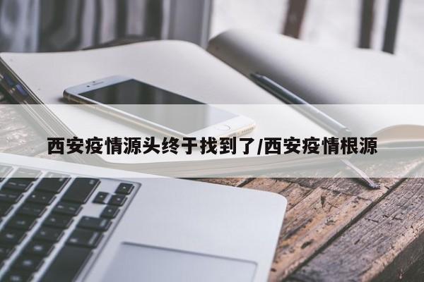 西安疫情源头终于找到了/西安疫情根源