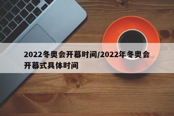 2022冬奥会开幕时间/2022年冬奥会开幕式具体时间