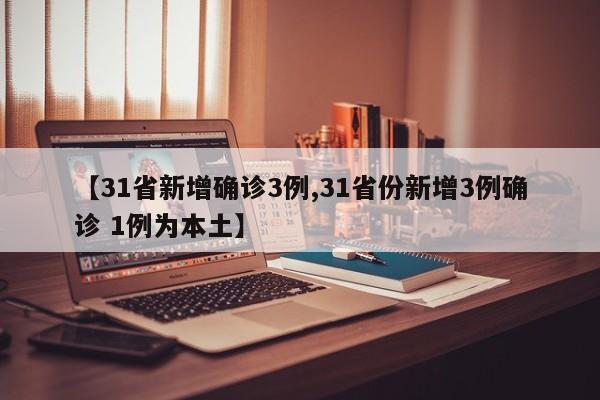 【31省新增确诊3例,31省份新增3例确诊 1例为本土】