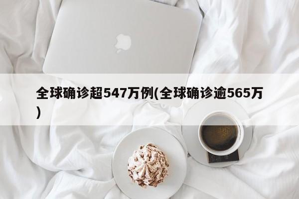 全球确诊超547万例(全球确诊逾565万)