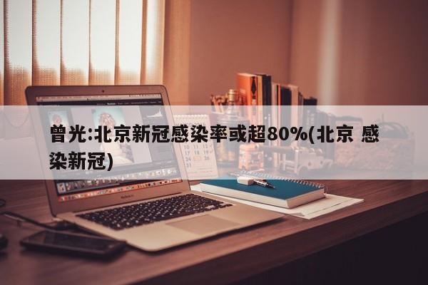曾光:北京新冠感染率或超80%(北京 感染新冠)