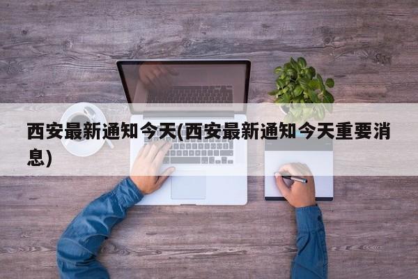 西安最新通知今天(西安最新通知今天重要消息)