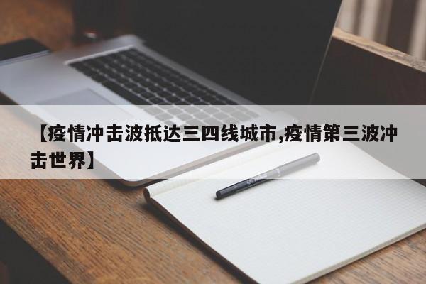 【疫情冲击波抵达三四线城市,疫情第三波冲击世界】