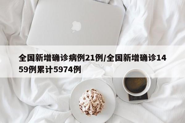 全国新增确诊病例21例/全国新增确诊1459例累计5974例