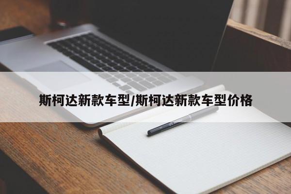 斯柯达新款车型/斯柯达新款车型价格