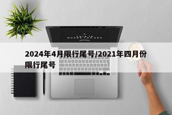 2024年4月限行尾号/2021年四月份限行尾号