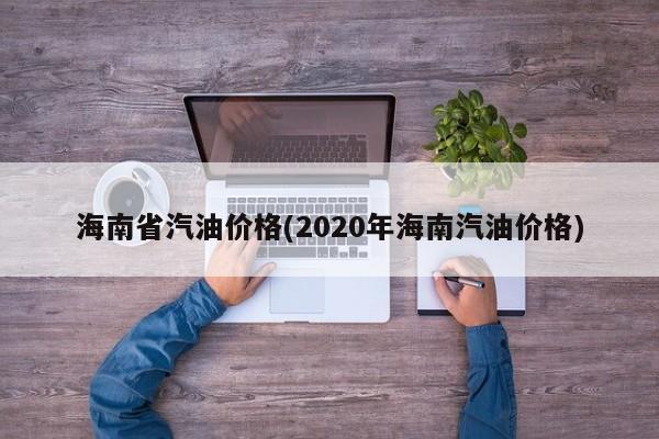 海南省汽油价格(2020年海南汽油价格)