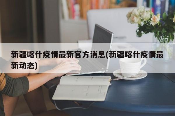 新疆喀什疫情最新官方消息(新疆喀什疫情最新动态)