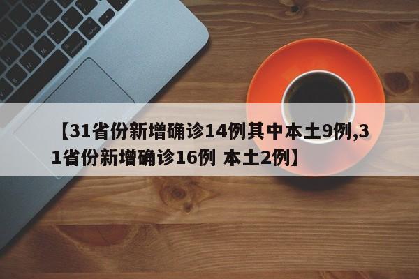 【31省份新增确诊14例其中本土9例,31省份新增确诊16例 本土2例】
