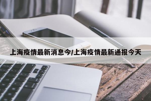 上海疫情最新消息今/上海疫情最新通报今天